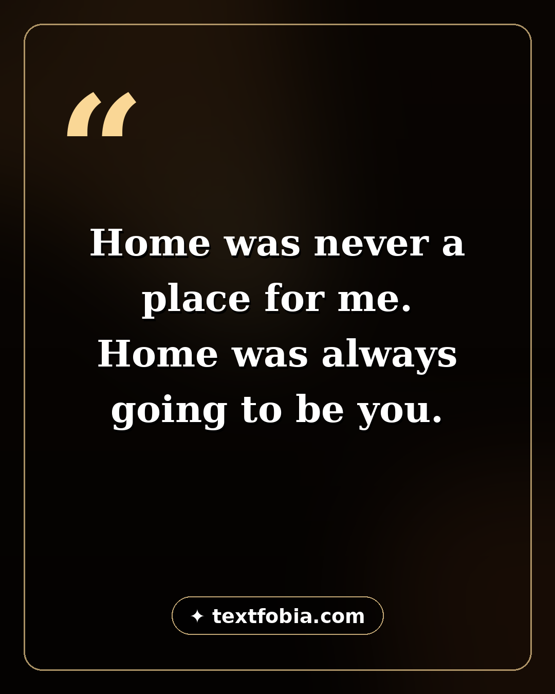 Quote card: Home was never a place for me. Home was always going to be you. — love quotes for her