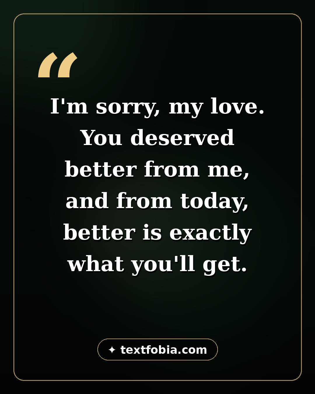 120+ Sorry Messages for Boyfriend (2026) 1 Quote card: I'm sorry, my love. You deserved better from me, and from today, better is exactly what you'll get — sorry messages for boyfriend